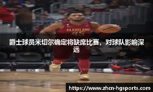 爵士球员米切尔确定将缺席比赛，对球队影响深远