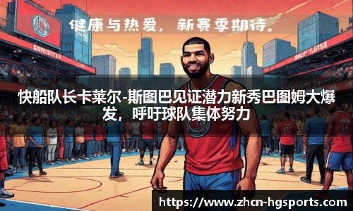 快船队长卡莱尔-斯图巴见证潜力新秀巴图姆大爆发，呼吁球队集体努力