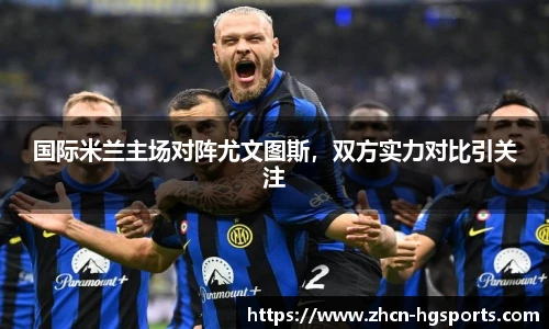 国际米兰主场对阵尤文图斯，双方实力对比引关注