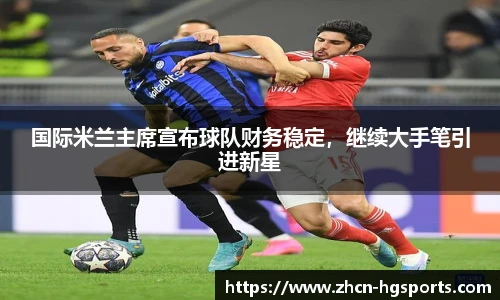国际米兰主席宣布球队财务稳定，继续大手笔引进新星