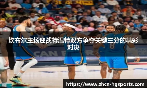 坎布尔主场迎战特温特双方争夺关键三分的精彩对决