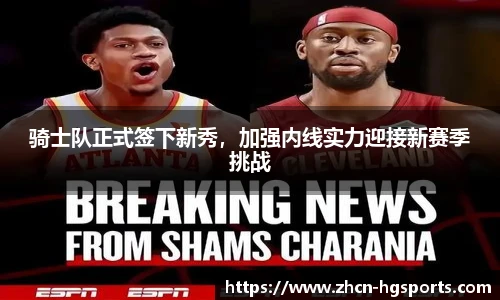 骑士队正式签下新秀，加强内线实力迎接新赛季挑战