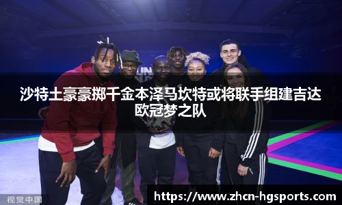 沙特土豪豪掷千金本泽马坎特或将联手组建吉达欧冠梦之队