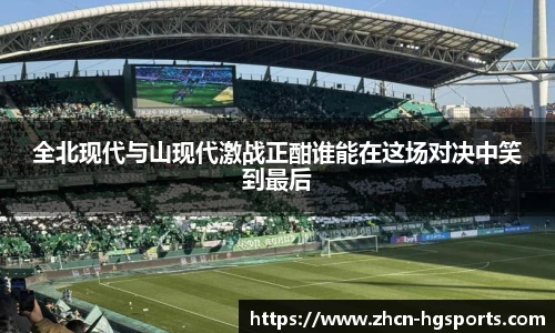 全北现代与山现代激战正酣谁能在这场对决中笑到最后